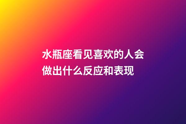水瓶座看见喜欢的人会做出什么反应和表现-第1张-星座运势-玄机派