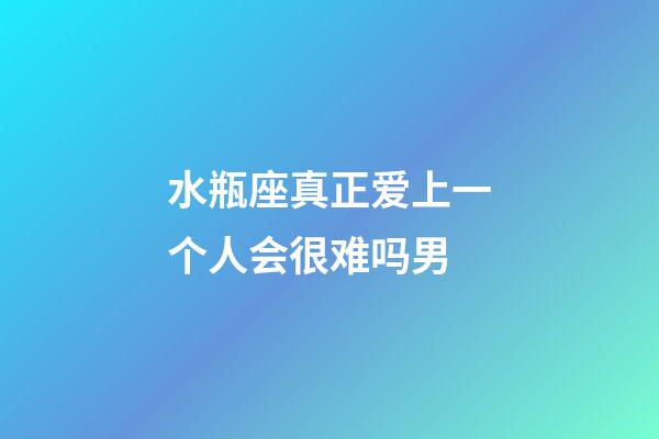 水瓶座真正爱上一个人会很难吗男-第1张-星座运势-玄机派