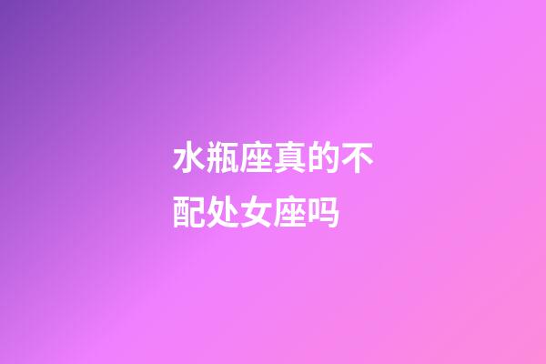 水瓶座真的不配处女座吗-第1张-星座运势-玄机派