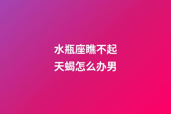 水瓶座瞧不起天蝎怎么办男-第1张-星座运势-玄机派