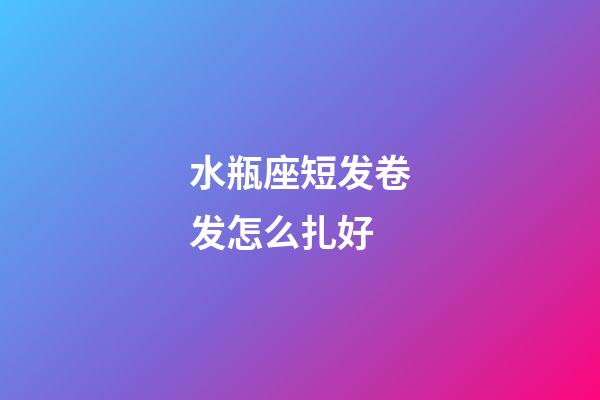 水瓶座短发卷发怎么扎好-第1张-星座运势-玄机派