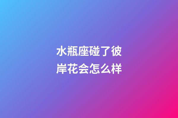 水瓶座碰了彼岸花会怎么样-第1张-星座运势-玄机派