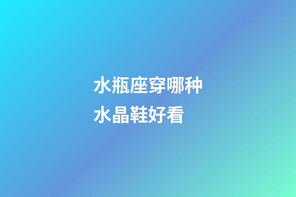 水瓶座穿哪种水晶鞋好看-第1张-星座运势-玄机派