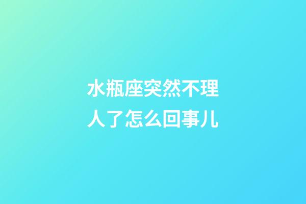 水瓶座突然不理人了怎么回事儿-第1张-星座运势-玄机派
