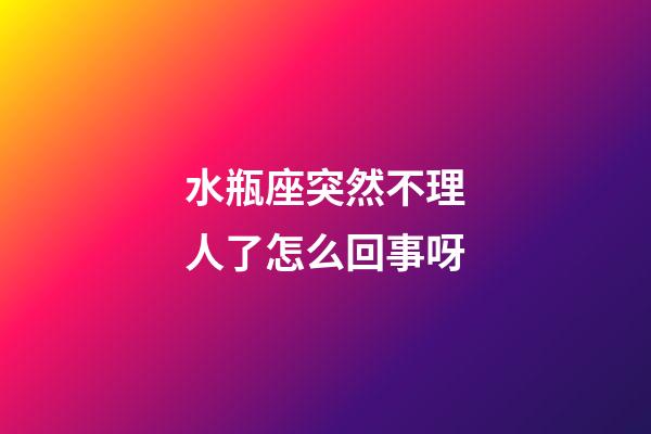 水瓶座突然不理人了怎么回事呀-第1张-星座运势-玄机派