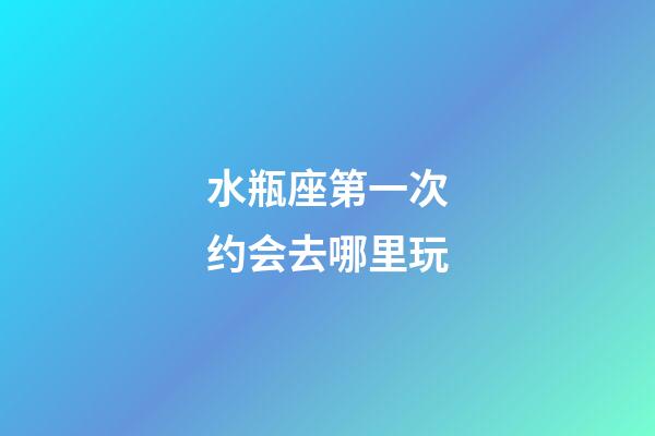 水瓶座第一次约会去哪里玩-第1张-星座运势-玄机派