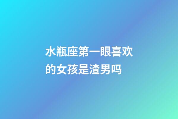 水瓶座第一眼喜欢的女孩是渣男吗-第1张-星座运势-玄机派