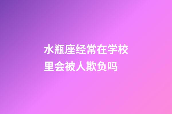 水瓶座经常在学校里会被人欺负吗-第1张-星座运势-玄机派