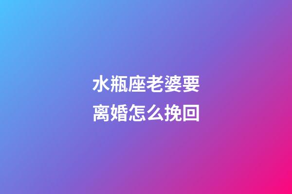 水瓶座老婆要离婚怎么挽回-第1张-星座运势-玄机派