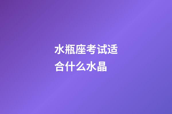 水瓶座考试适合什么水晶-第1张-星座运势-玄机派