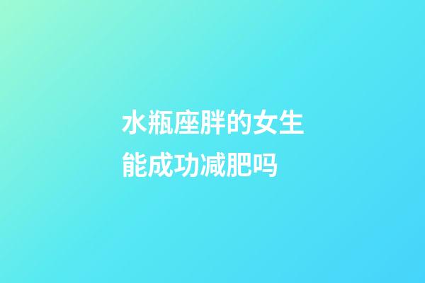 水瓶座胖的女生能成功减肥吗-第1张-星座运势-玄机派