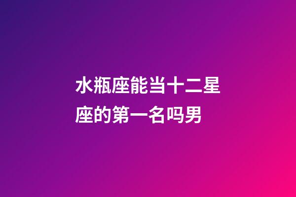 水瓶座能当十二星座的第一名吗男-第1张-星座运势-玄机派