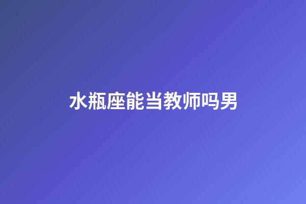 水瓶座能当教师吗男