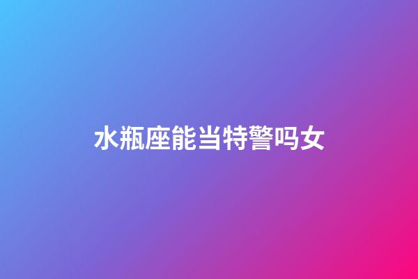 水瓶座能当特警吗女