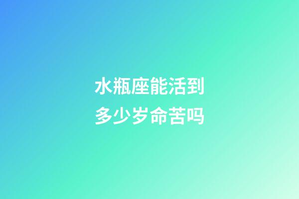 水瓶座能活到多少岁命苦吗-第1张-星座运势-玄机派