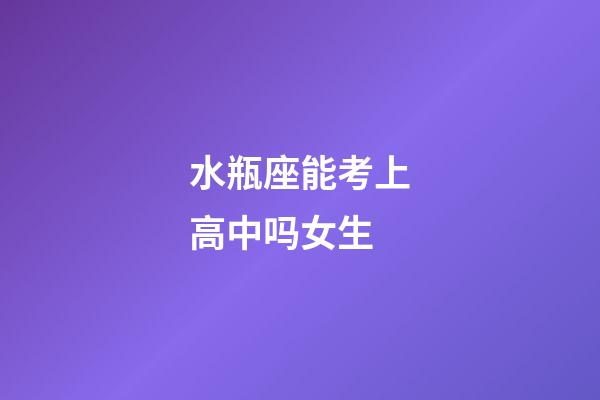 水瓶座能考上高中吗女生-第1张-星座运势-玄机派