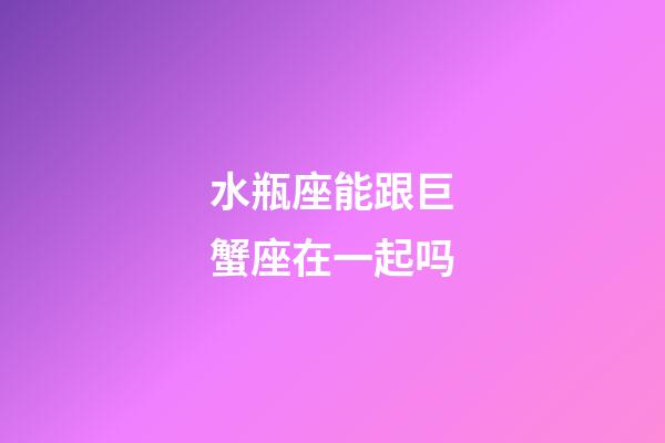 水瓶座能跟巨蟹座在一起吗-第1张-星座运势-玄机派