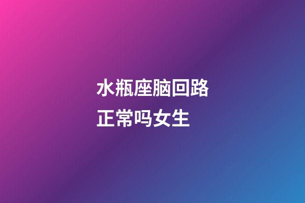 水瓶座脑回路正常吗女生
