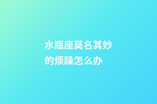 水瓶座莫名其妙的烦躁怎么办-第1张-星座运势-玄机派