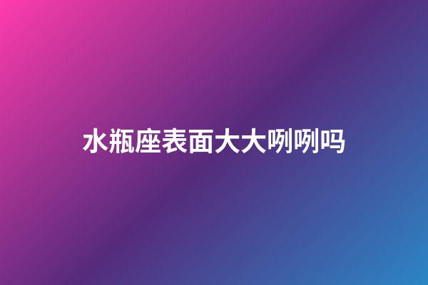 水瓶座表面大大咧咧吗-第1张-星座运势-玄机派