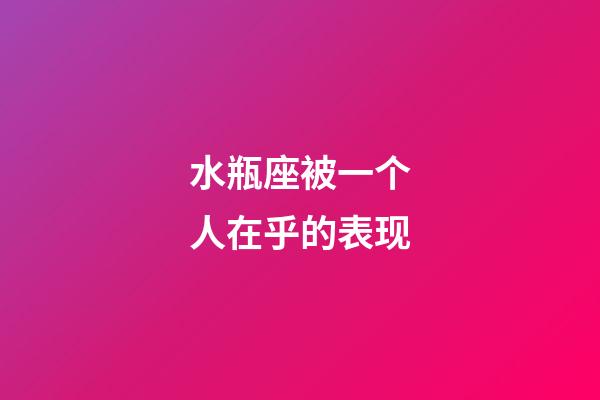 水瓶座被一个人在乎的表现-第1张-星座运势-玄机派