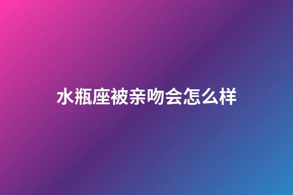 水瓶座被亲吻会怎么样-第1张-星座运势-玄机派