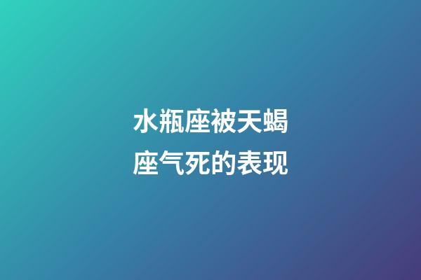 水瓶座被天蝎座气死的表现-第1张-星座运势-玄机派