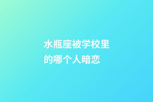 水瓶座被学校里的哪个人暗恋-第1张-星座运势-玄机派