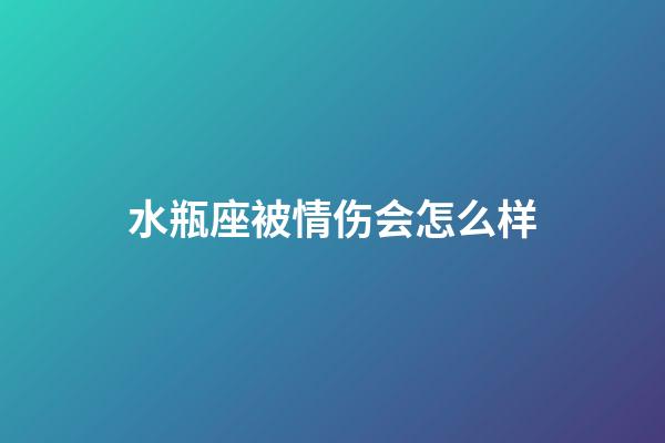 水瓶座被情伤会怎么样-第1张-星座运势-玄机派