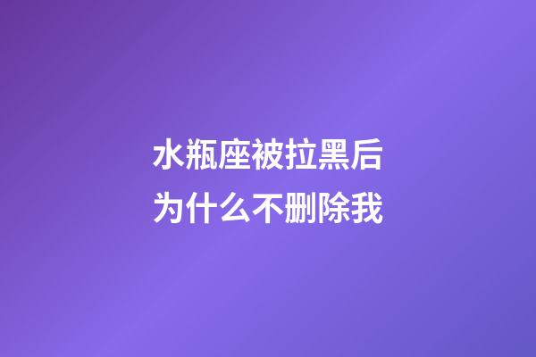 水瓶座被拉黑后为什么不删除我-第1张-星座运势-玄机派