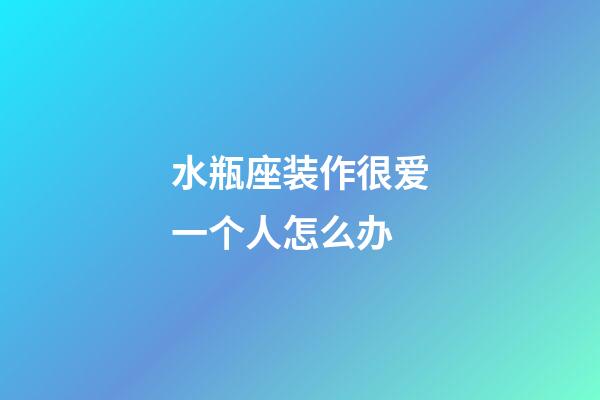 水瓶座装作很爱一个人怎么办-第1张-星座运势-玄机派