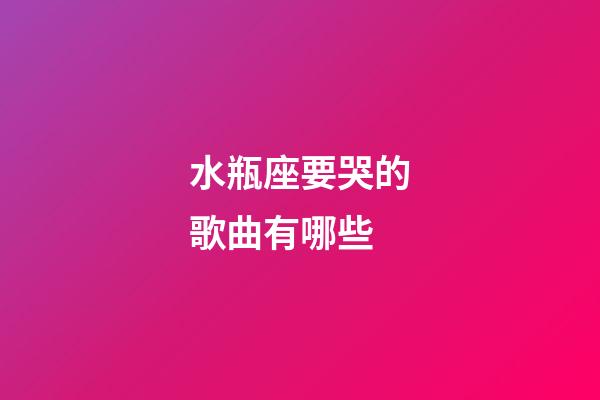 水瓶座要哭的歌曲有哪些-第1张-星座运势-玄机派