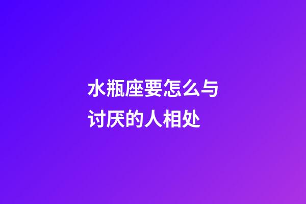 水瓶座要怎么与讨厌的人相处-第1张-星座运势-玄机派