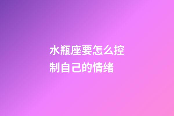 水瓶座要怎么控制自己的情绪-第1张-星座运势-玄机派