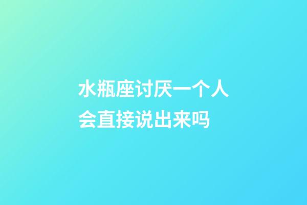 水瓶座讨厌一个人会直接说出来吗-第1张-星座运势-玄机派