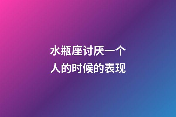 水瓶座讨厌一个人的时候的表现-第1张-星座运势-玄机派