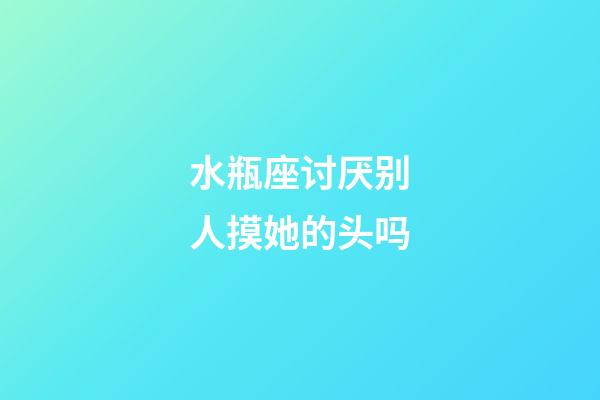 水瓶座讨厌别人摸她的头吗-第1张-星座运势-玄机派