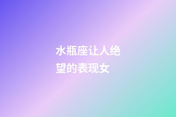 水瓶座让人绝望的表现女-第1张-星座运势-玄机派