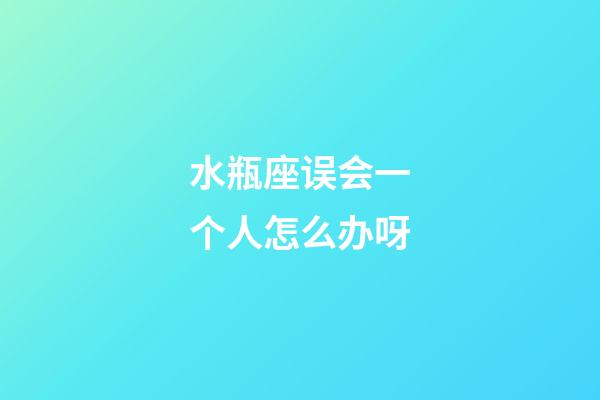 水瓶座误会一个人怎么办呀-第1张-星座运势-玄机派