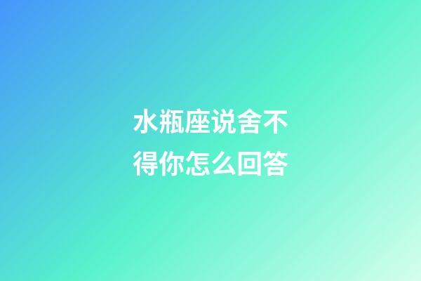 水瓶座说舍不得你怎么回答-第1张-星座运势-玄机派