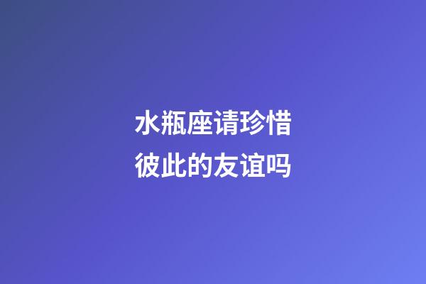 水瓶座请珍惜彼此的友谊吗-第1张-星座运势-玄机派