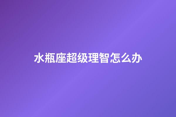 水瓶座超级理智怎么办-第1张-星座运势-玄机派