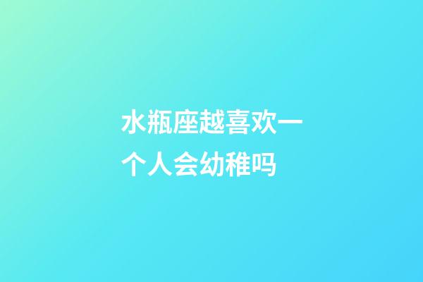 水瓶座越喜欢一个人会幼稚吗-第1张-星座运势-玄机派