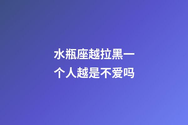 水瓶座越拉黑一个人越是不爱吗-第1张-星座运势-玄机派
