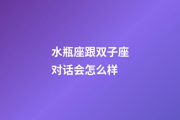 水瓶座跟双子座对话会怎么样-第1张-星座运势-玄机派