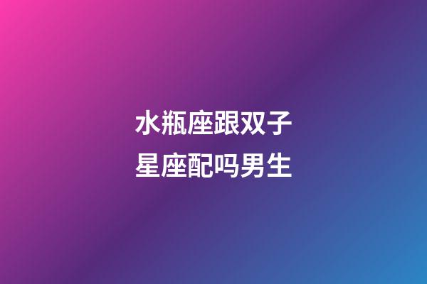 水瓶座跟双子星座配吗男生-第1张-星座运势-玄机派