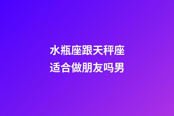 水瓶座跟天秤座适合做朋友吗男-第1张-星座运势-玄机派