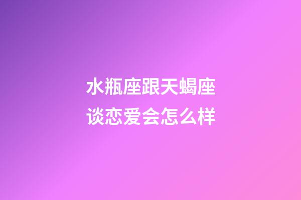 水瓶座跟天蝎座谈恋爱会怎么样-第1张-星座运势-玄机派