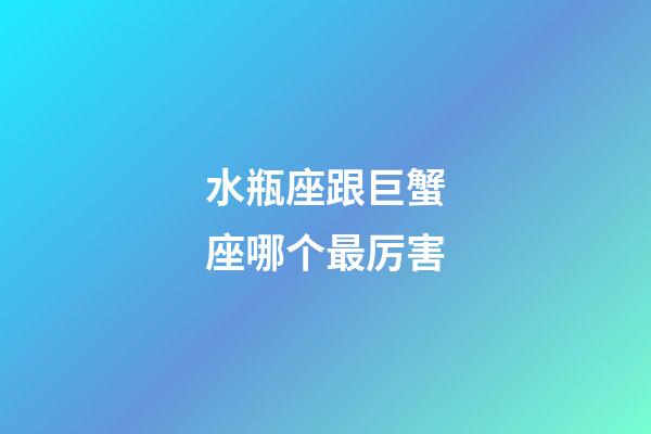 水瓶座跟巨蟹座哪个最厉害-第1张-星座运势-玄机派