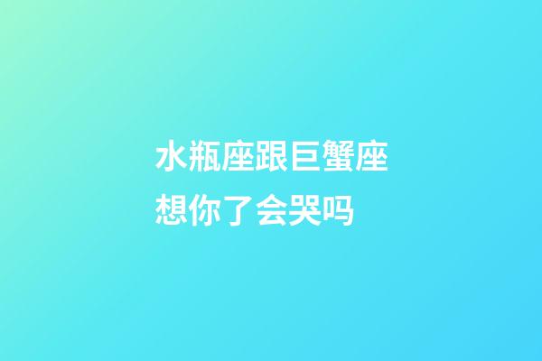 水瓶座跟巨蟹座想你了会哭吗-第1张-星座运势-玄机派